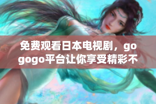 免费观看日本电视剧，gogogo平台让你享受精彩不容错过的内容！