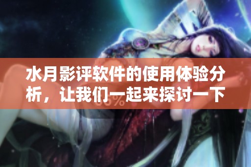 水月影评软件的使用体验分析，让我们一起来探讨一下其中的亮点与不足之处