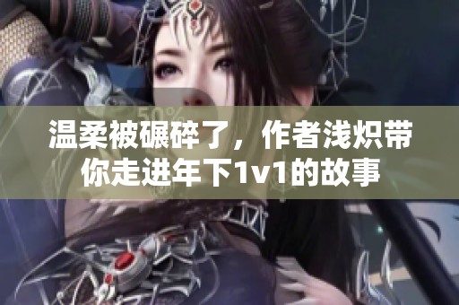 温柔被碾碎了，作者浅炽带你走进年下1v1的故事