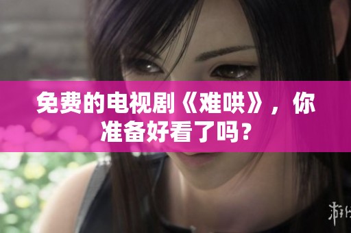 免费的电视剧《难哄》，你准备好看了吗？