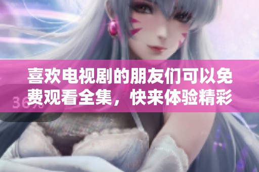 喜欢电视剧的朋友们可以免费观看全集，快来体验精彩剧情吧！
