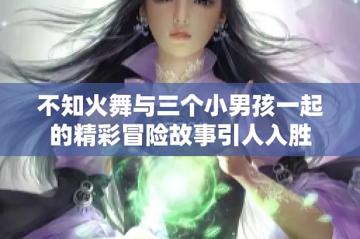 不知火舞与三个小男孩一起的精彩冒险故事引人入胜