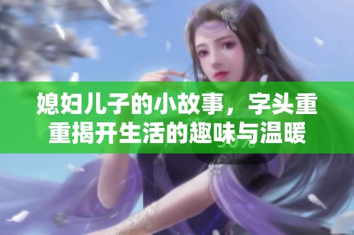 媳妇儿子的小故事，字头重重揭开生活的趣味与温暖