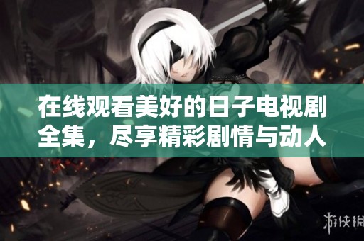 在线观看美好的日子电视剧全集，尽享精彩剧情与动人故事