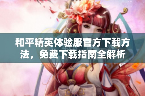 和平精英体验服官方下载方法，免费下载指南全解析