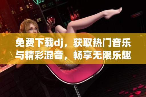 免费下载dj，获取热门音乐与精彩混音，畅享无限乐趣