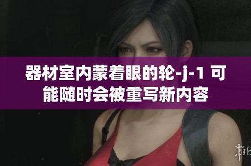器材室内蒙着眼的轮-j-1 可能随时会被重写新内容