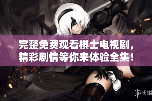 完整免费观看棋士电视剧，精彩剧情等你来体验全集！