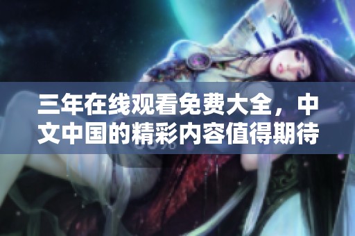 三年在线观看免费大全，中文中国的精彩内容值得期待