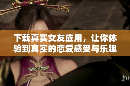 下载真实女友应用，让你体验到真实的恋爱感受与乐趣