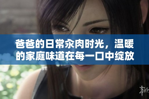 爸爸的日常汆肉时光，温暖的家庭味道在每一口中绽放