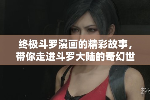 终极斗罗漫画的精彩故事，带你走进斗罗大陆的奇幻世界