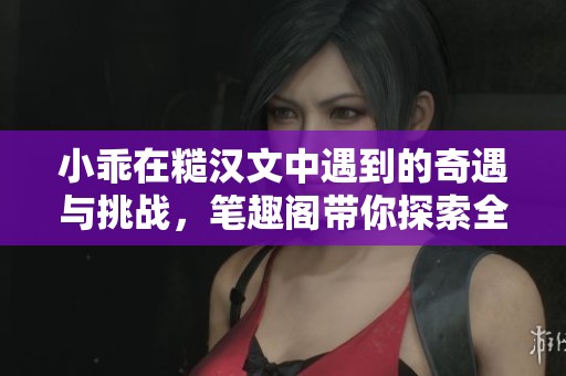 小乖在糙汉文中遇到的奇遇与挑战，笔趣阁带你探索全新故事