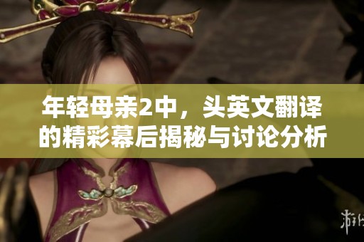 年轻母亲2中，头英文翻译的精彩幕后揭秘与讨论分析两者结合