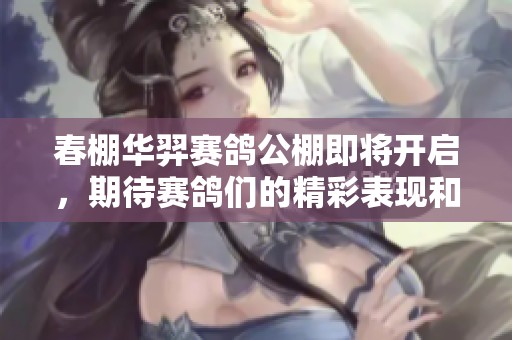春棚华羿赛鸽公棚即将开启，期待赛鸽们的精彩表现和热烈竞争