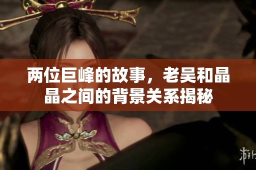 两位巨峰的故事，老吴和晶晶之间的背景关系揭秘