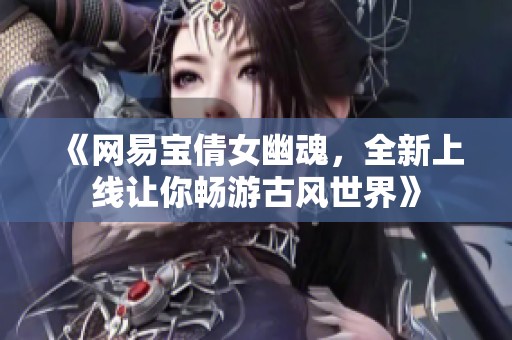 《网易宝倩女幽魂，全新上线让你畅游古风世界》