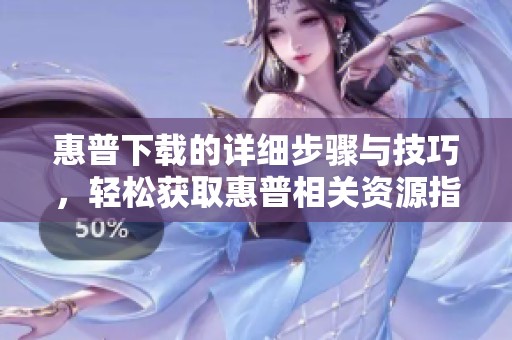 惠普下载的详细步骤与技巧，轻松获取惠普相关资源指南