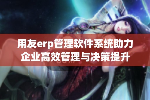 用友erp管理软件系统助力企业高效管理与决策提升