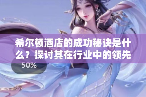 希尔顿酒店的成功秘诀是什么？探讨其在行业中的领先地位和创新策略