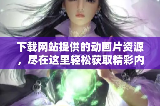 下载网站提供的动画片资源，尽在这里轻松获取精彩内容