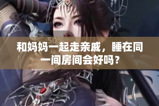 和妈妈一起走亲戚，睡在同一间房间会好吗？