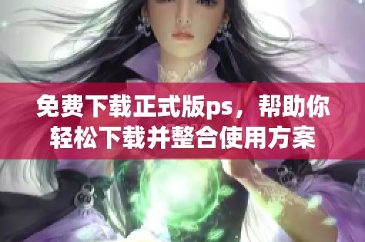 免费下载正式版ps，帮助你轻松下载并整合使用方案