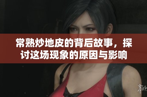 常熟炒地皮的背后故事，探讨这场现象的原因与影响