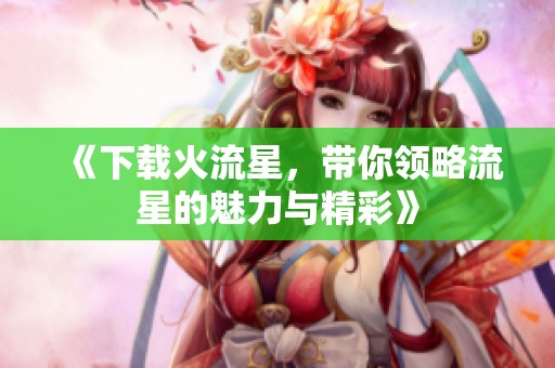 《下载火流星，带你领略流星的魅力与精彩》
