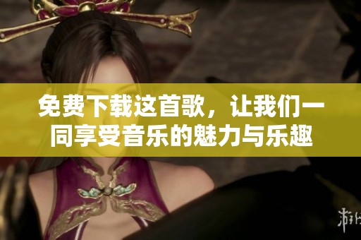 免费下载这首歌，让我们一同享受音乐的魅力与乐趣