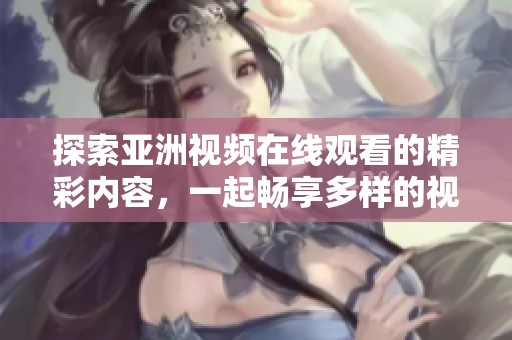 探索亚洲视频在线观看的精彩内容，一起畅享多样的视频体验