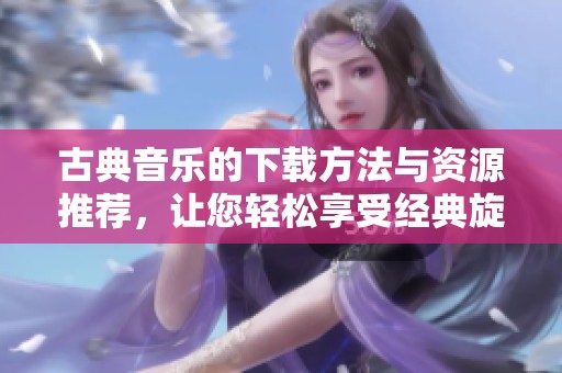 古典音乐的下载方法与资源推荐，让您轻松享受经典旋律