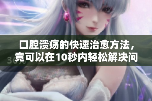 口腔溃疡的快速治愈方法，竟可以在10秒内轻松解决问题
