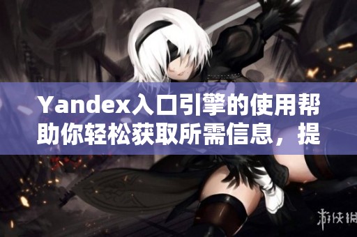 Yandex入口引擎的使用帮助你轻松获取所需信息，提升搜索体验的技巧分享