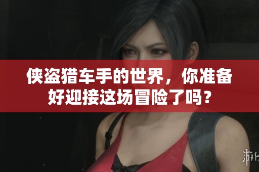 侠盗猎车手的世界，你准备好迎接这场冒险了吗？