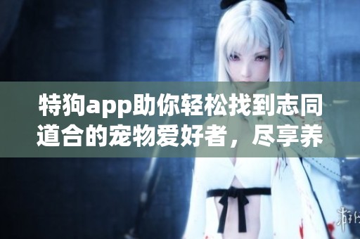 特狗app助你轻松找到志同道合的宠物爱好者，尽享养宠乐趣