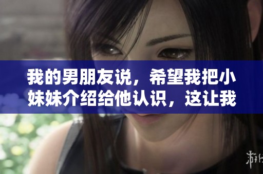 我的男朋友说，希望我把小妹妹介绍给他认识，这让我很纠结。