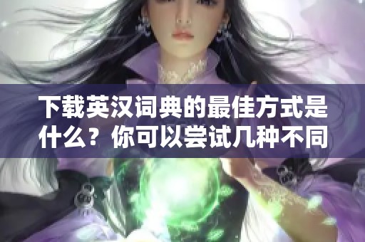 下载英汉词典的最佳方式是什么？你可以尝试几种不同的选择。