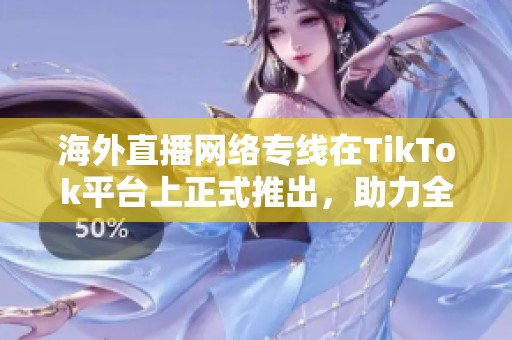 海外直播网络专线在TikTok平台上正式推出，助力全球用户更好连接