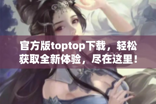 官方版toptop下载，轻松获取全新体验，尽在这里！