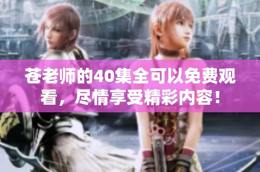 苍老师的40集全可以免费观看，尽情享受精彩内容！
