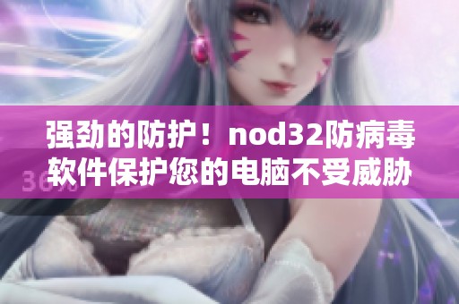 强劲的防护！nod32防病毒软件保护您的电脑不受威胁