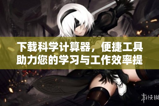 下载科学计算器，便捷工具助力您的学习与工作效率提升