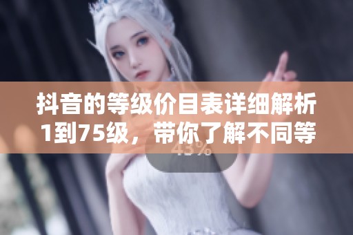 抖音的等级价目表详细解析1到75级，带你了解不同等级的价值所在