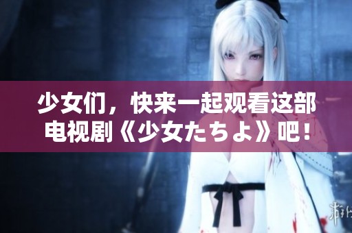 少女们，快来一起观看这部电视剧《少女たちよ》吧！