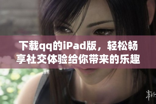 下载qq的iPad版，轻松畅享社交体验给你带来的乐趣
