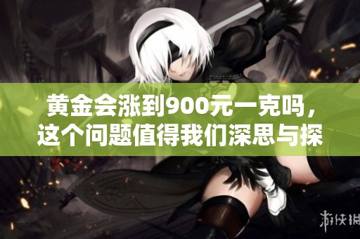 黄金会涨到900元一克吗，这个问题值得我们深思与探讨