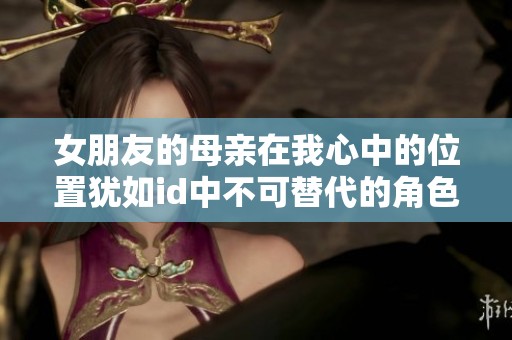 女朋友的母亲在我心中的位置犹如id中不可替代的角色