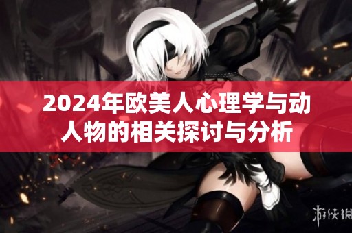 2024年欧美人心理学与动人物的相关探讨与分析