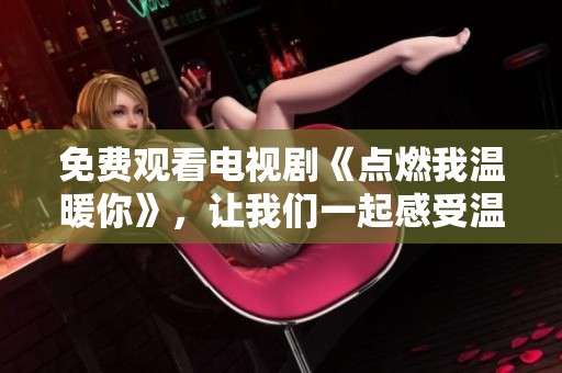 免费观看电视剧《点燃我温暖你》，让我们一起感受温馨与感动